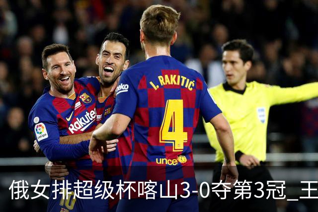 俄女排超级杯喀山3-0夺第3冠 王云蕗无缘留洋首冠